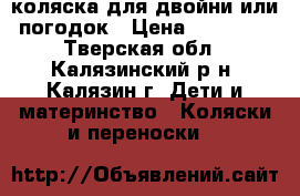 коляска для двойни или погодок › Цена ­ 18 000 - Тверская обл., Калязинский р-н, Калязин г. Дети и материнство » Коляски и переноски   